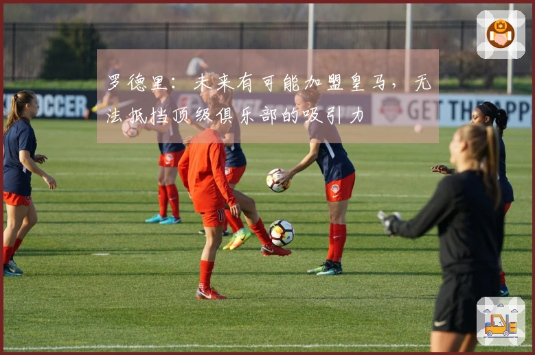 罗德里：未来有可能加盟皇马，无法抵挡顶级俱乐部的吸引力