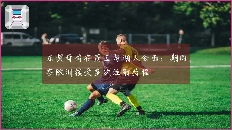 东契奇将在周五与湖人会面，期间在欧洲接受多次注射疗程