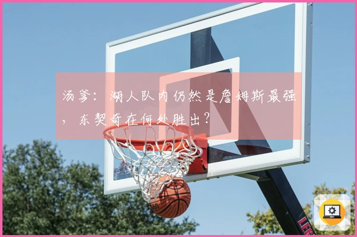 汤爹：湖人队内仍然是詹姆斯最强，东契奇在何处胜出？