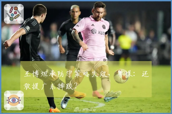 王博坦承防守策略失效，粤媒：还敢提广东摔跤？