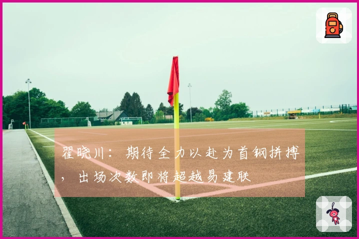 翟晓川：期待全力以赴为首钢拼搏，出场次数即将超越易建联