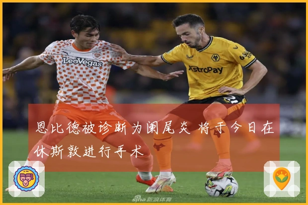 恩比德被诊断为阑尾炎 将于今日在休斯敦进行手术