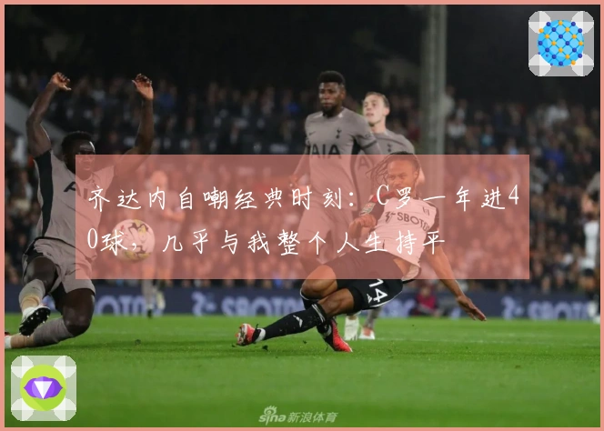 齐达内自嘲经典时刻：C罗一年进40球，几乎与我整个人生持平