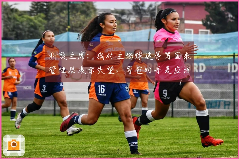 科莫主席：我对主场球迷辱骂国米管理层表示失望，尊重对手是应该的