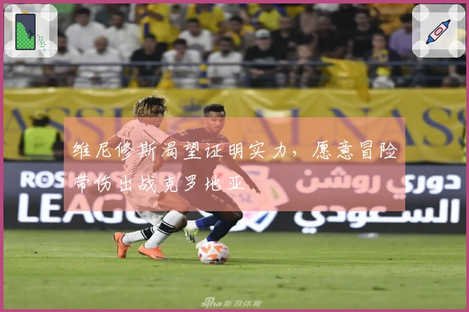 维尼修斯渴望证明实力，愿意冒险带伤出战克罗地亚
