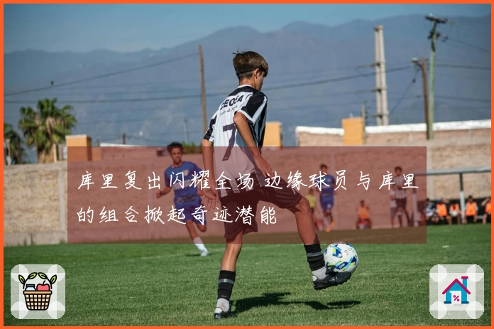库里复出闪耀全场 边缘球员与库里的组合掀起奇迹潜能