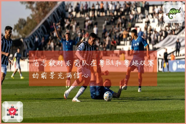 范志毅对东莞队在粤BA和粤超双赛的前景充满信心