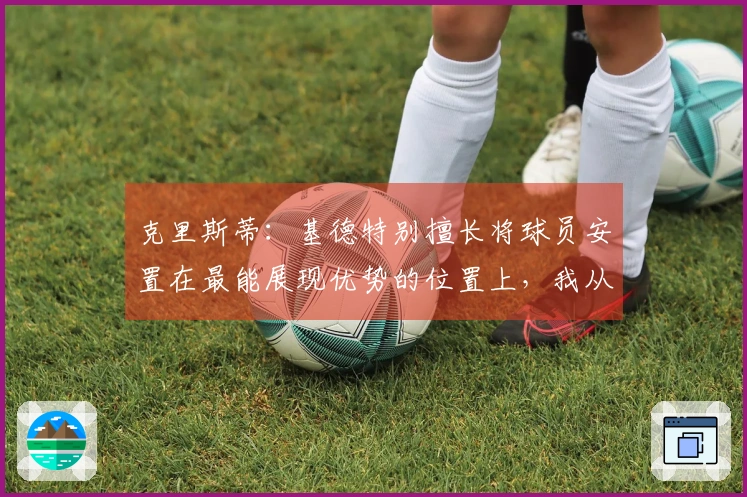 克里斯蒂：基德特别擅长将球员安置在最能展现优势的位置上，我从他那里获得了许多启发