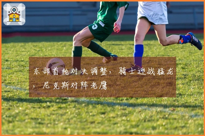 东部首轮对决调整，骑士迎战猛龙，尼克斯对阵老鹰