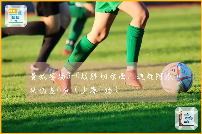 曼城客场3-0战胜切尔西，追赶阿森纳仍差6分（少赛1场）