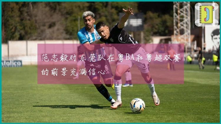范志毅对东莞队在粤BA和粤超双赛的前景充满信心