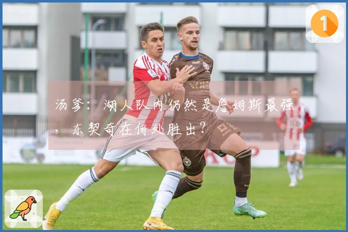 汤爹：湖人队内仍然是詹姆斯最强，东契奇在何处胜出？