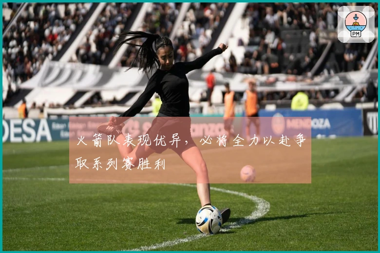 火箭队表现优异，必将全力以赴争取系列赛胜利
