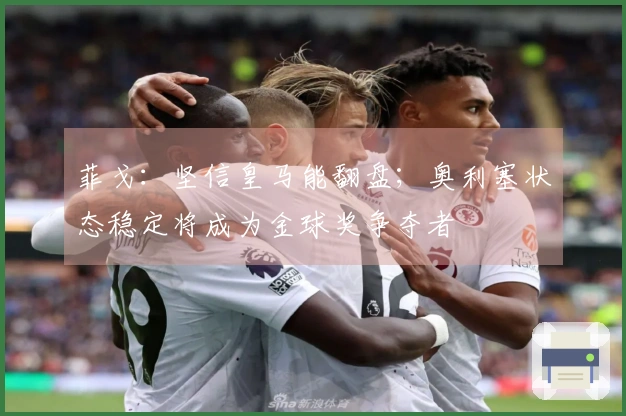 菲戈：坚信皇马能翻盘；奥利塞状态稳定将成为金球奖争夺者