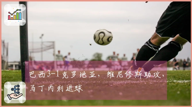 巴西3-1克罗地亚，维尼修斯助攻，马丁内利进球