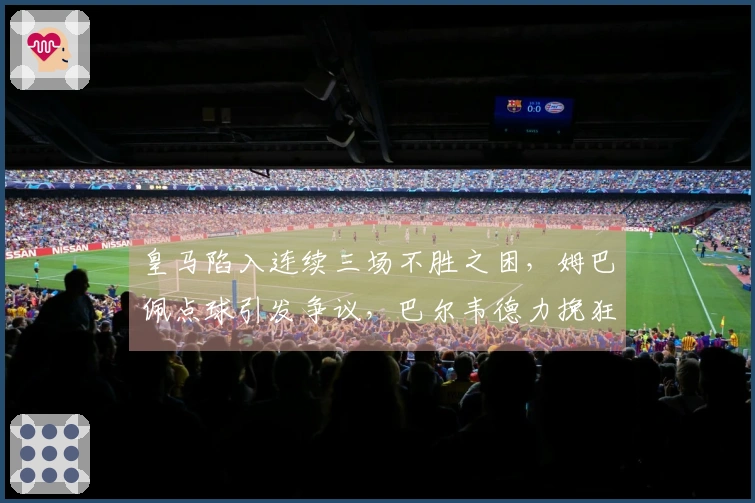 皇马陷入连续三场不胜之困，姆巴佩点球引发争议，巴尔韦德力挽狂澜未果