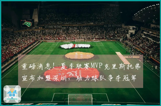 重磅消息！夏季联赛MVP克里斯托弗宣布加盟深圳，助力球队争夺冠军