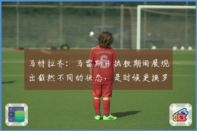 马特拉齐：马雷斯卡执教期间展现出截然不同的状态，是时候更换罗塞尼尔了