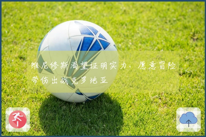维尼修斯渴望证明实力，愿意冒险带伤出战克罗地亚