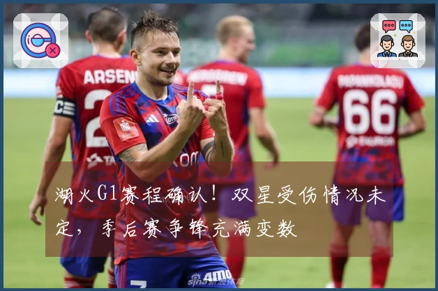 湖火G1赛程确认！双星受伤情况未定，季后赛争锋充满变数