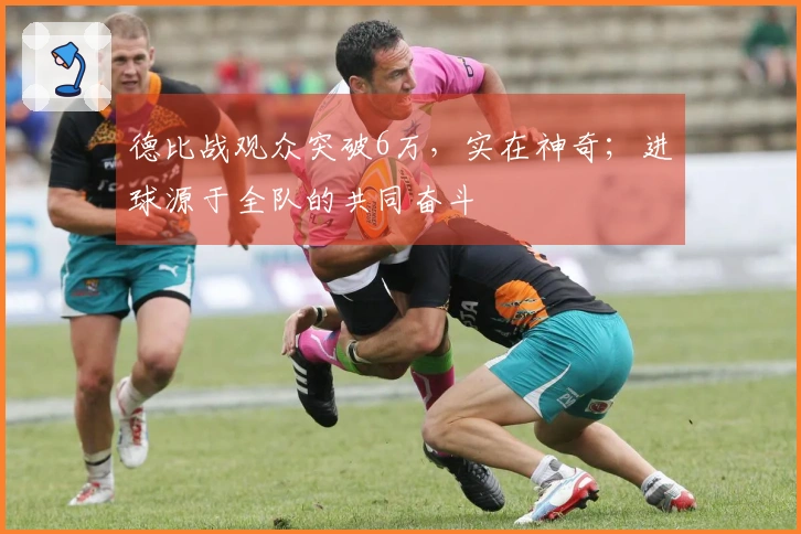德比战观众突破6万，实在神奇；进球源于全队的共同奋斗
