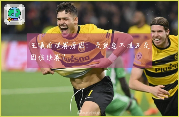王曦雨退赛原因：是疲惫不堪还是因伤缺赛？