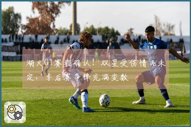 湖火G1赛程确认！双星受伤情况未定，季后赛争锋充满变数