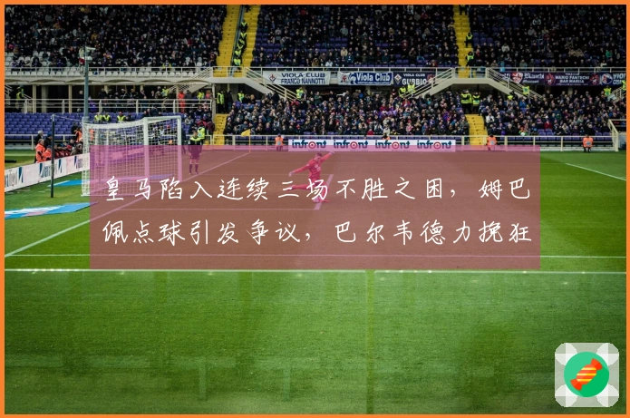 皇马陷入连续三场不胜之困，姆巴佩点球引发争议，巴尔韦德力挽狂澜未果