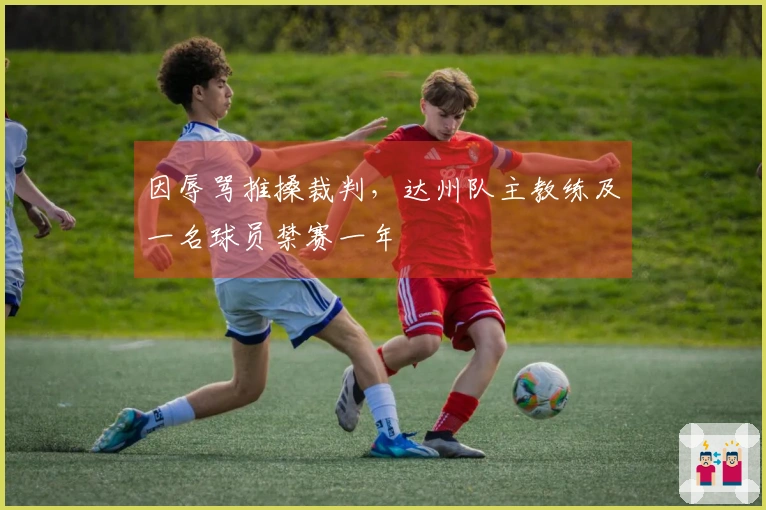 因辱骂推搡裁判，达州队主教练及一名球员禁赛一年