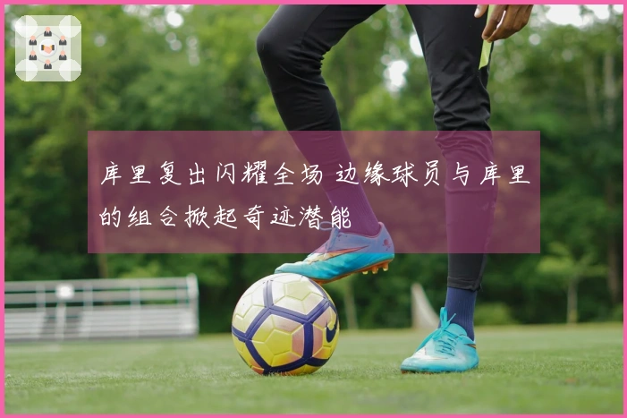库里复出闪耀全场 边缘球员与库里的组合掀起奇迹潜能