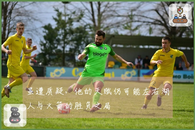 虽遭质疑，他的天赋仍可能左右湖人与火箭的胜负之局