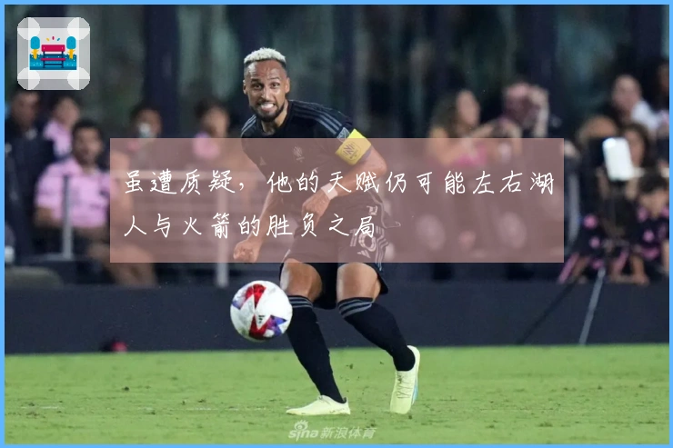 虽遭质疑，他的天赋仍可能左右湖人与火箭的胜负之局