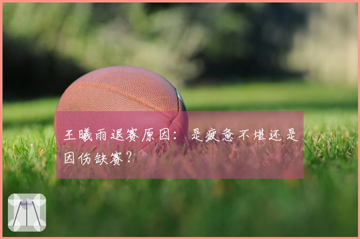 王曦雨退赛原因：是疲惫不堪还是因伤缺赛？